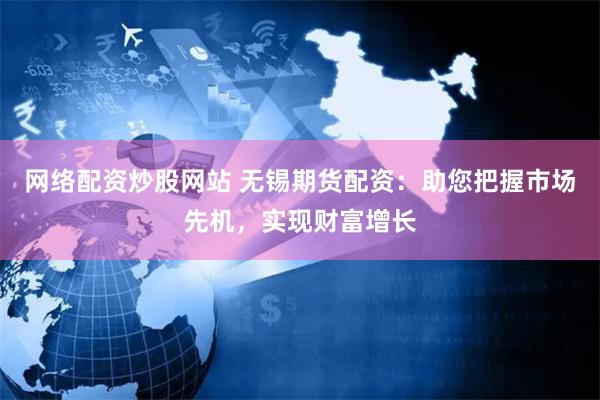 网络配资炒股网站 无锡期货配资：助您把握市场先机，实现财富增长