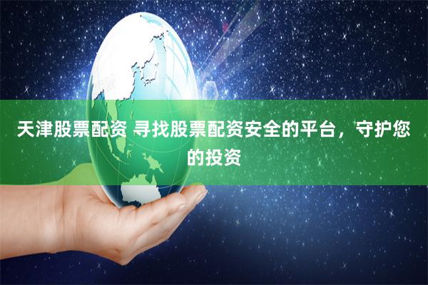 天津股票配资 寻找股票配资安全的平台，守护您的投资
