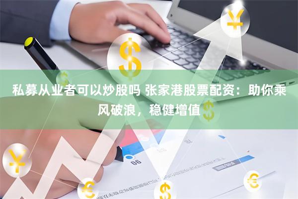 私募从业者可以炒股吗 张家港股票配资：助你乘风破浪，稳健增值