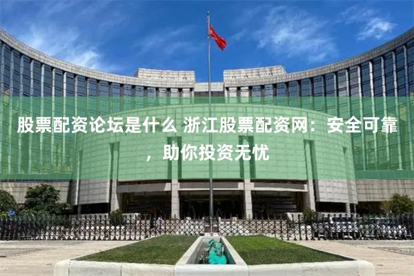 股票配资论坛是什么 浙江股票配资网：安全可靠，助你投资无忧