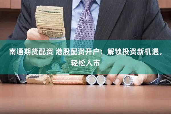 南通期货配资 港股配资开户：解锁投资新机遇，轻松入市