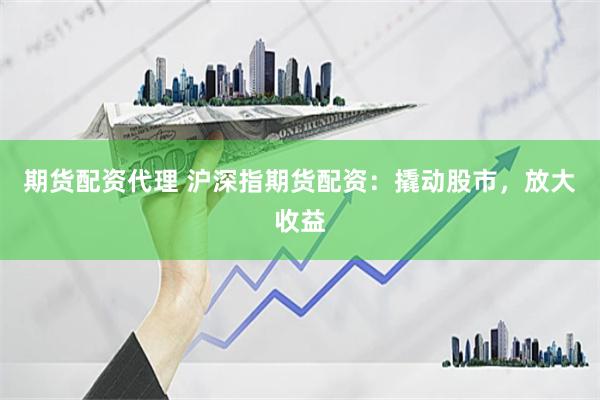 期货配资代理 沪深指期货配资：撬动股市，放大收益