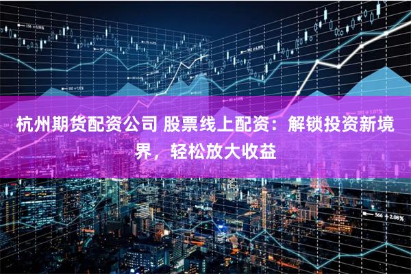 杭州期货配资公司 股票线上配资：解锁投资新境界，轻松放大收益
