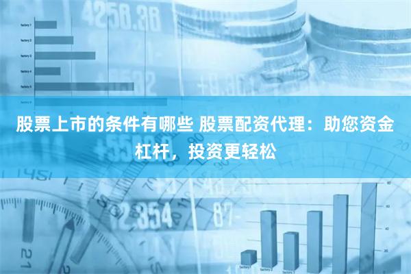 股票上市的条件有哪些 股票配资代理：助您资金杠杆，投资更轻松