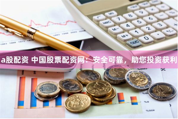 a股配资 中国股票配资网：安全可靠，助您投资获利