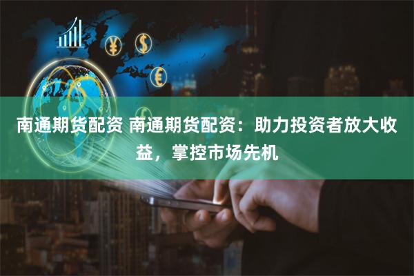 南通期货配资 南通期货配资：助力投资者放大收益，掌控市场先机