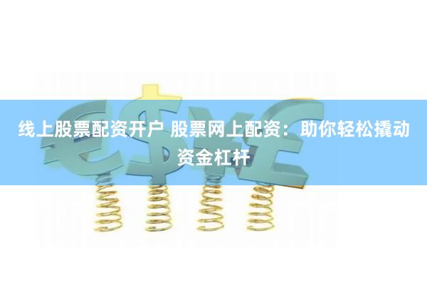线上股票配资开户 股票网上配资：助你轻松撬动资金杠杆