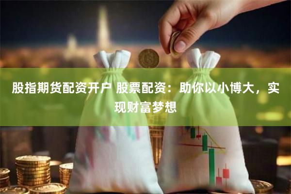 股指期货配资开户 股票配资：助你以小博大，实现财富梦想