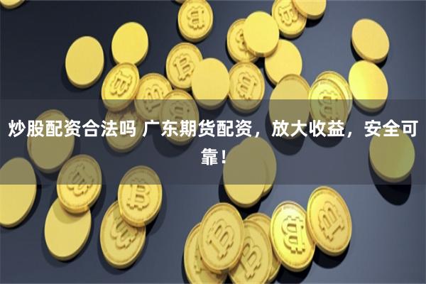 炒股配资合法吗 广东期货配资，放大收益，安全可靠！