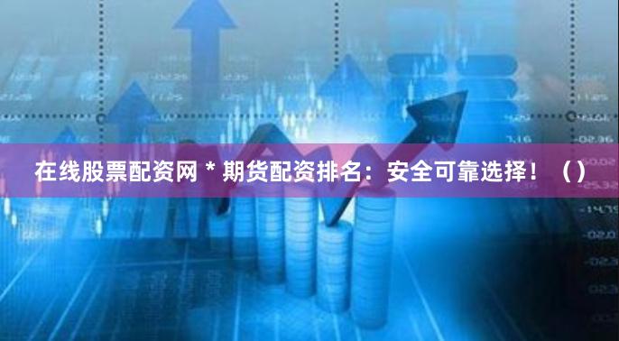在线股票配资网 * 期货配资排名：安全可靠选择！（）