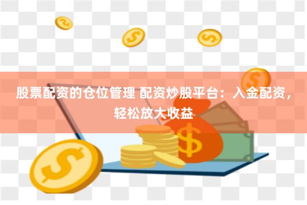 股票配资的仓位管理 配资炒股平台：入金配资，轻松放大收益