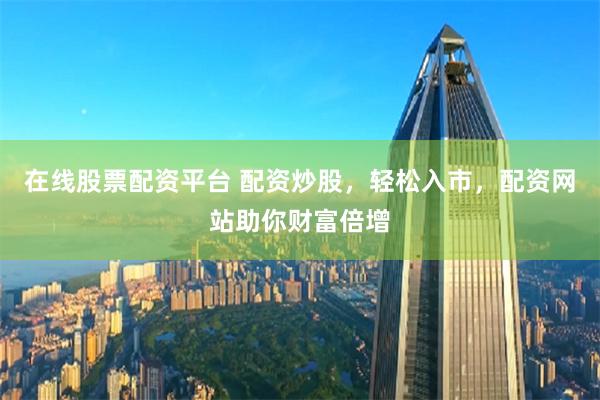 在线股票配资平台 配资炒股，轻松入市，配资网站助你财富倍增