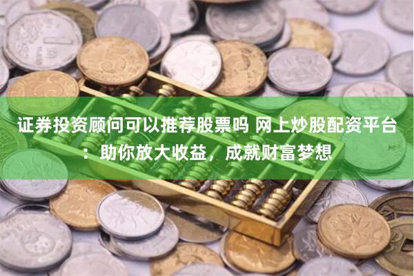 证券投资顾问可以推荐股票吗 网上炒股配资平台：助你放大收益，成就财富梦想