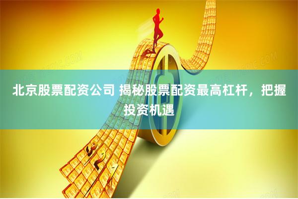 北京股票配资公司 揭秘股票配资最高杠杆，把握投资机遇