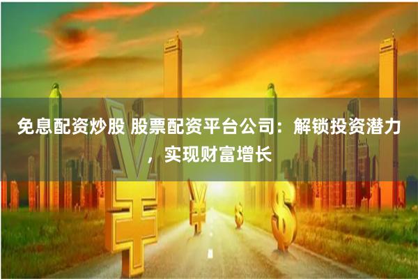免息配资炒股 股票配资平台公司：解锁投资潜力，实现财富增长