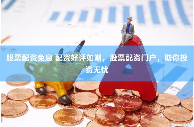 股票配资免息 配资好评如潮，股票配资门户，助你投资无忧
