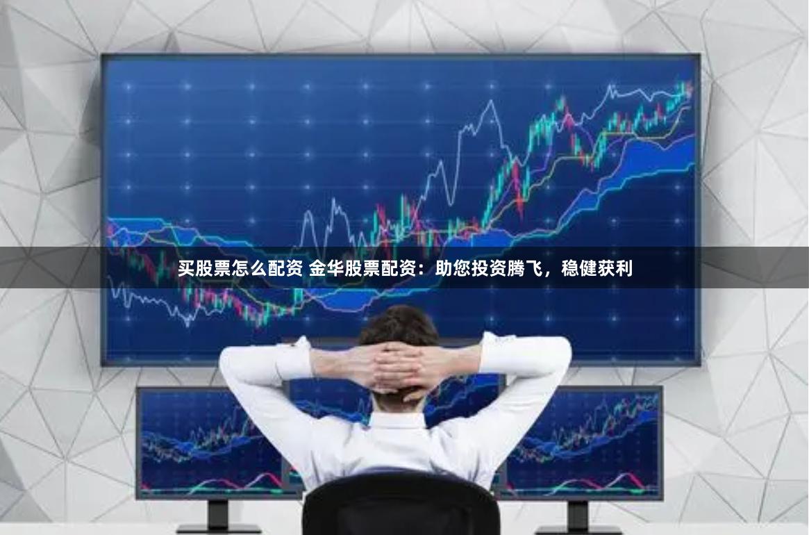 买股票怎么配资 金华股票配资：助您投资腾飞，稳健获利