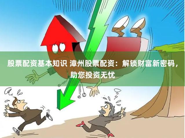 股票配资基本知识 漳州股票配资：解锁财富新密码，助您投资无忧