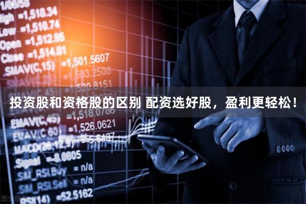 投资股和资格股的区别 配资选好股，盈利更轻松！
