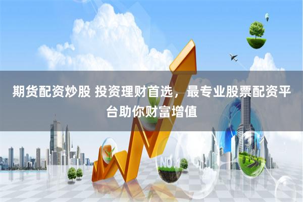 期货配资炒股 投资理财首选，最专业股票配资平台助你财富增值