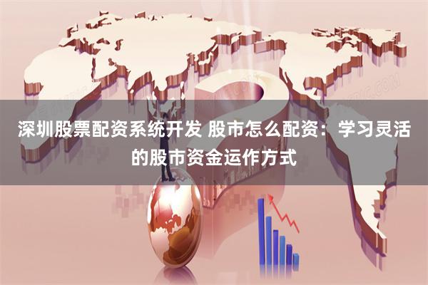 深圳股票配资系统开发 股市怎么配资：学习灵活的股市资金运作方式