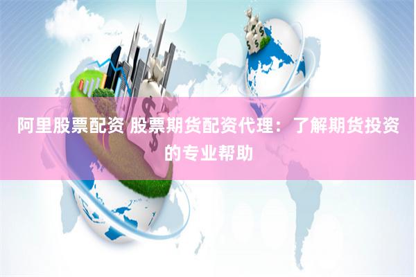 阿里股票配资 股票期货配资代理：了解期货投资的专业帮助