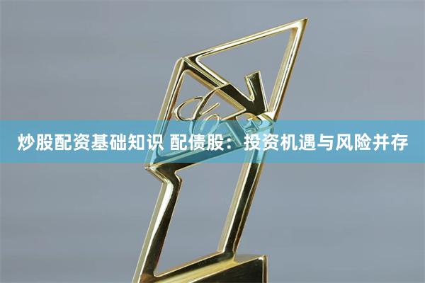 炒股配资基础知识 配债股：投资机遇与风险并存