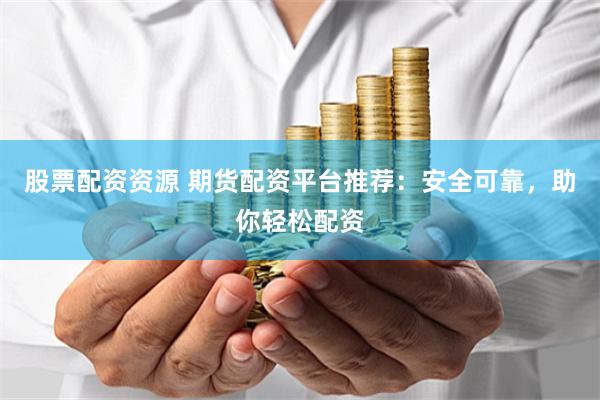 股票配资资源 期货配资平台推荐：安全可靠，助你轻松配资