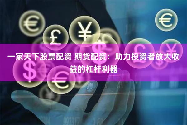 一家天下股票配资 期货配资：助力投资者放大收益的杠杆利器