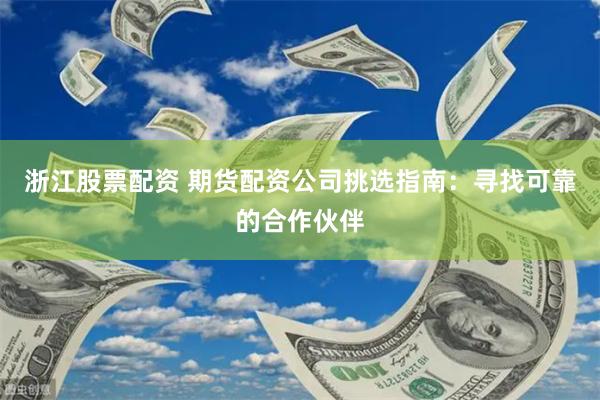 浙江股票配资 期货配资公司挑选指南：寻找可靠的合作伙伴