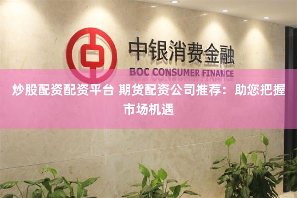 炒股配资配资平台 期货配资公司推荐：助您把握市场机遇