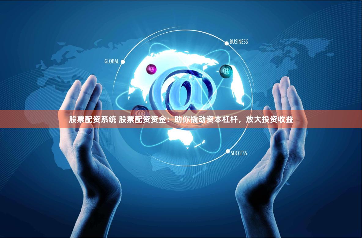股票配资系统 股票配资资金：助你撬动资本杠杆，放大投资收益