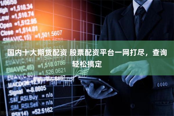 国内十大期货配资 股票配资平台一网打尽，查询轻松搞定