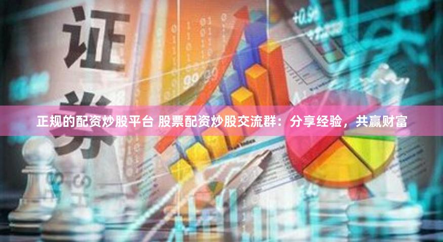 正规的配资炒股平台 股票配资炒股交流群：分享经验，共赢财富
