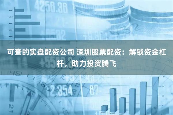 可查的实盘配资公司 深圳股票配资：解锁资金杠杆，助力投资腾飞