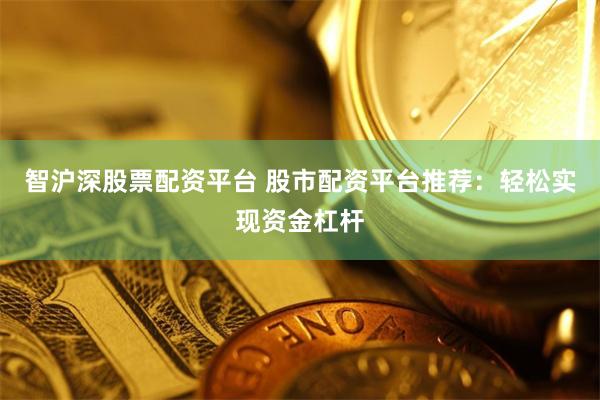 智沪深股票配资平台 股市配资平台推荐：轻松实现资金杠杆