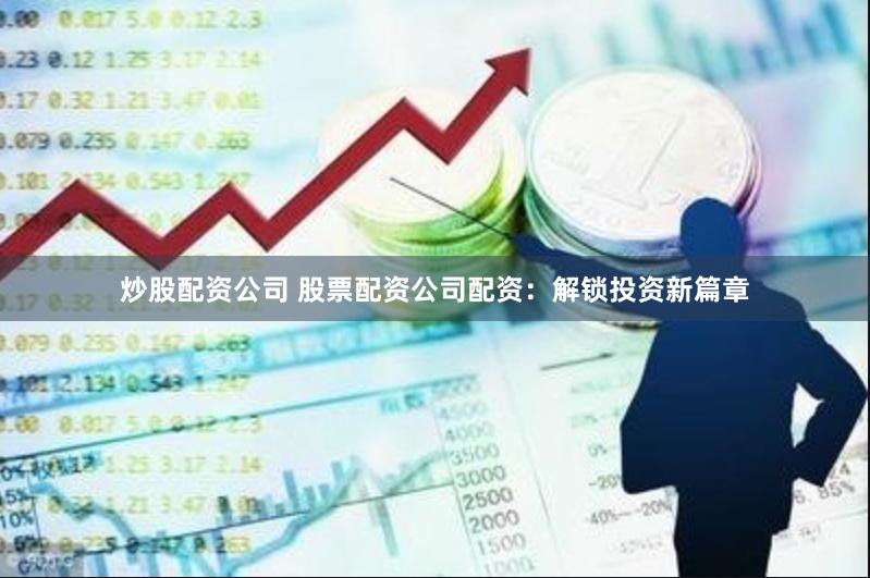 炒股配资公司 股票配资公司配资：解锁投资新篇章