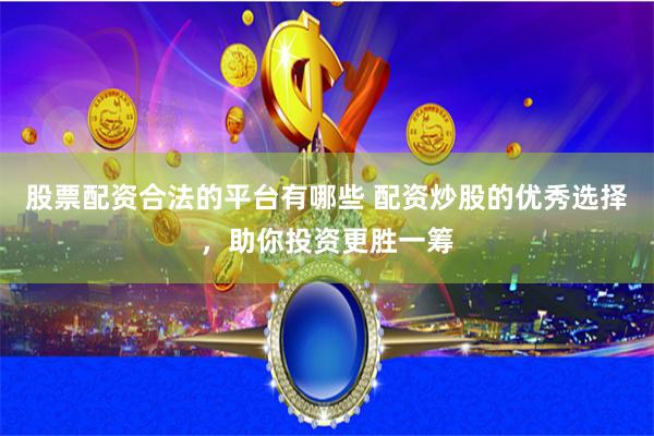 股票配资合法的平台有哪些 配资炒股的优秀选择，助你投资更胜一筹