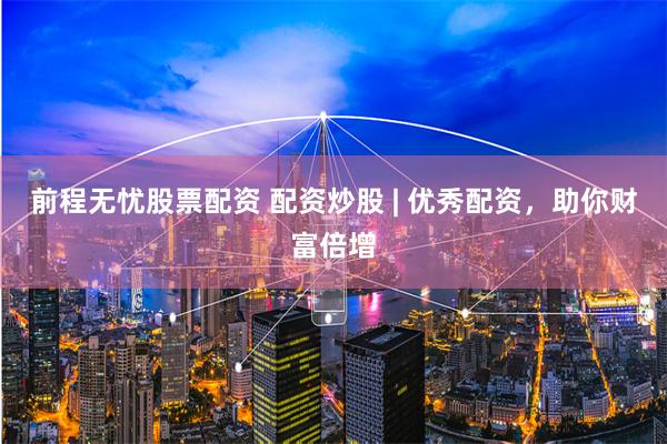 前程无忧股票配资 配资炒股 | 优秀配资，助你财富倍增