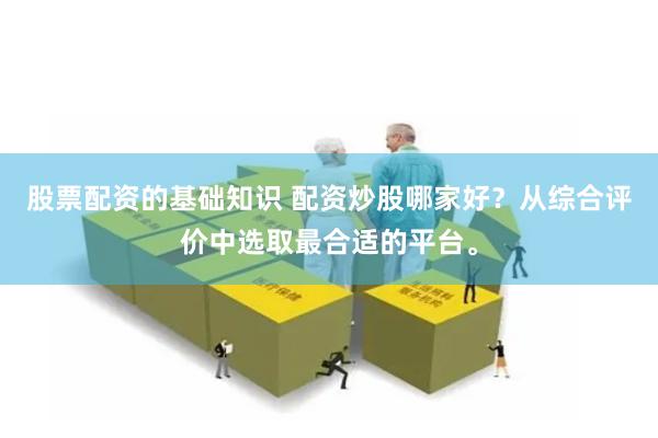 股票配资的基础知识 配资炒股哪家好？从综合评价中选取最合适的平台。