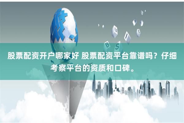 股票配资开户哪家好 股票配资平台靠谱吗？仔细考察平台的资质和口碑。