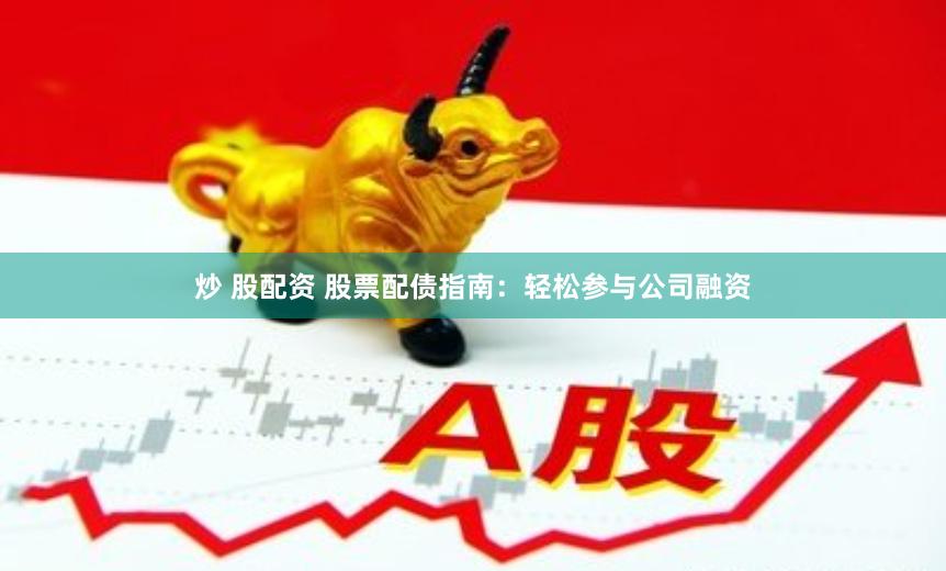 炒 股配资 股票配债指南：轻松参与公司融资