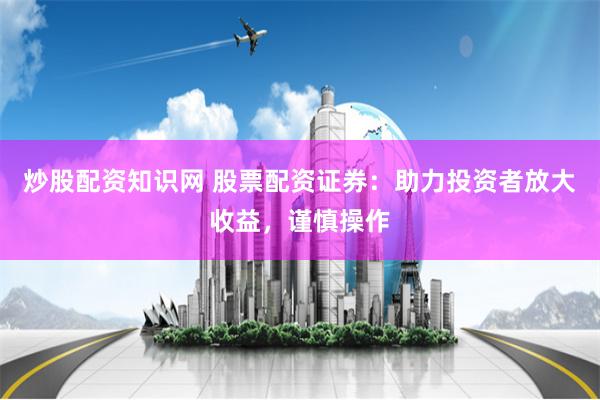 炒股配资知识网 股票配资证券：助力投资者放大收益，谨慎操作