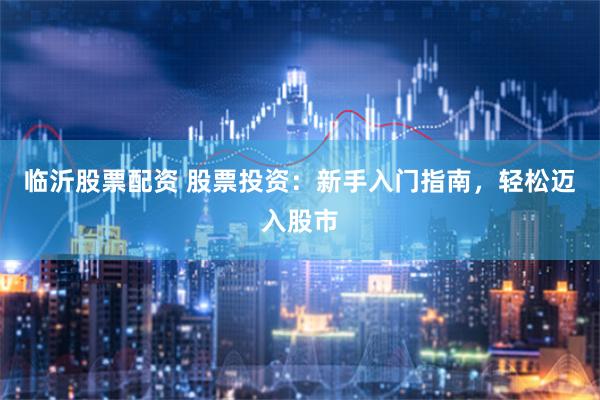临沂股票配资 股票投资：新手入门指南，轻松迈入股市