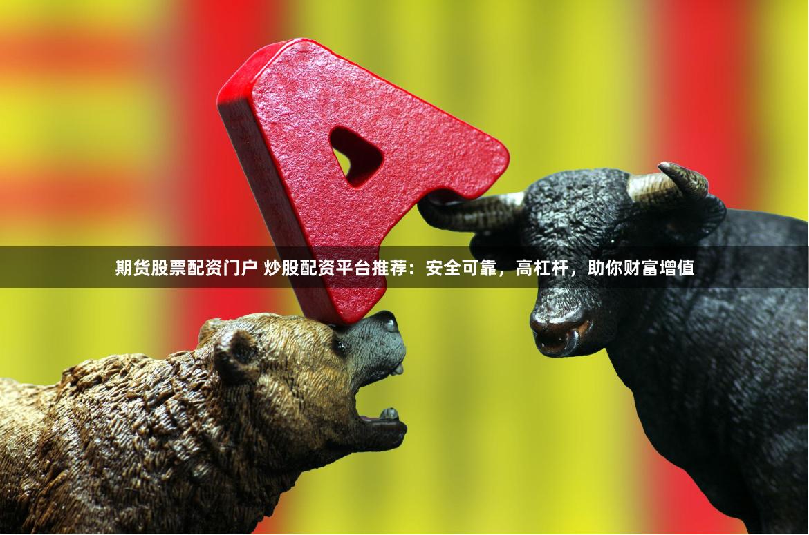 期货股票配资门户 炒股配资平台推荐：安全可靠，高杠杆，助你财富增值