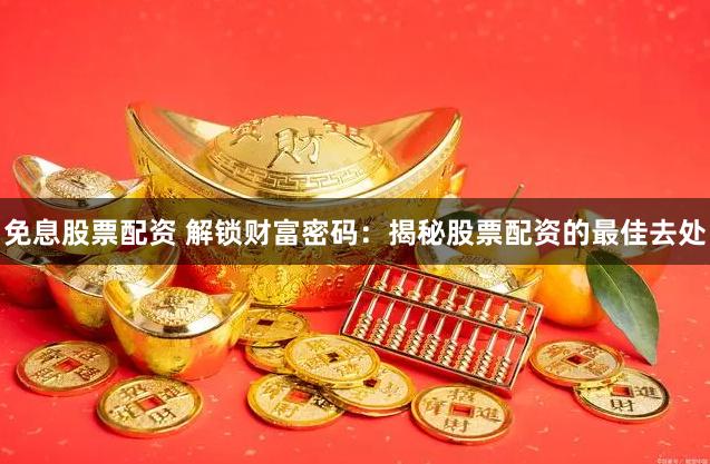 免息股票配资 解锁财富密码：揭秘股票配资的最佳去处