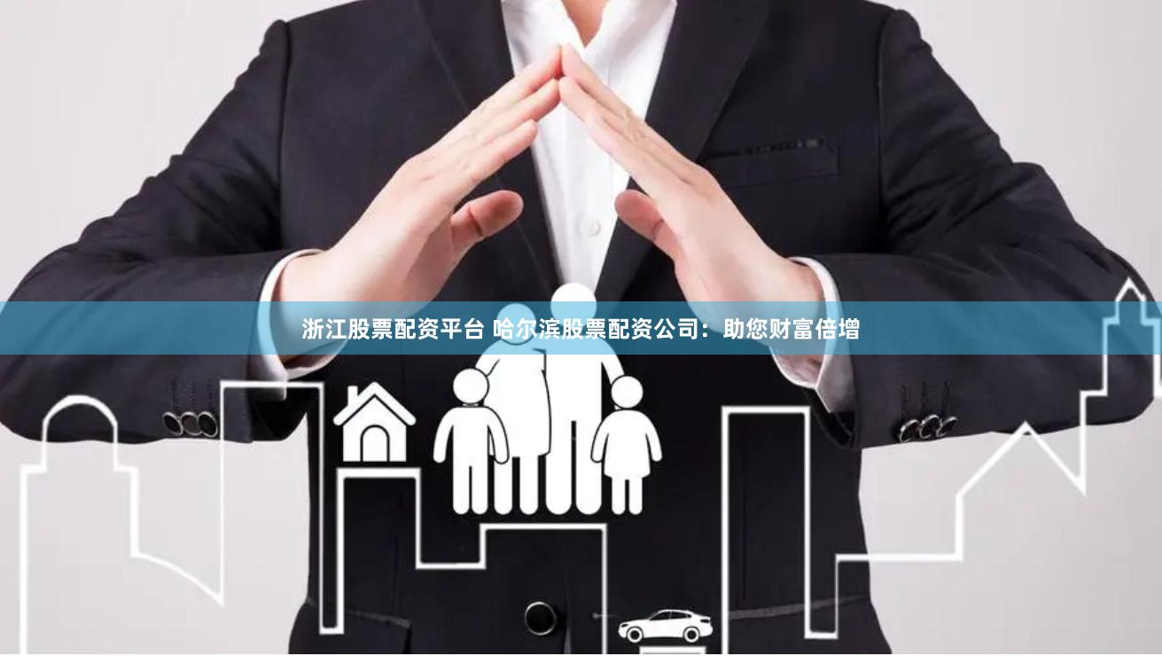 浙江股票配资平台 哈尔滨股票配资公司：助您财富倍增