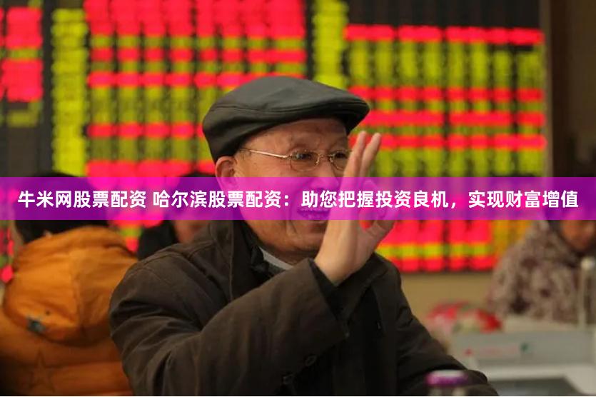 牛米网股票配资 哈尔滨股票配资：助您把握投资良机，实现财富增值