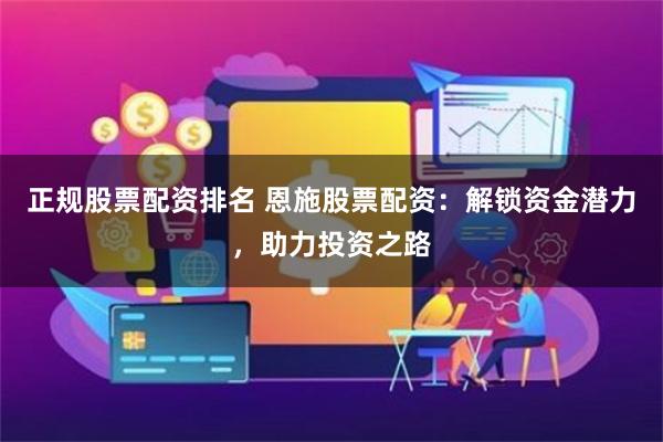正规股票配资排名 恩施股票配资：解锁资金潜力，助力投资之路