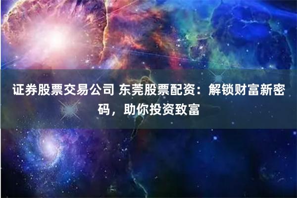 证券股票交易公司 东莞股票配资：解锁财富新密码，助你投资致富